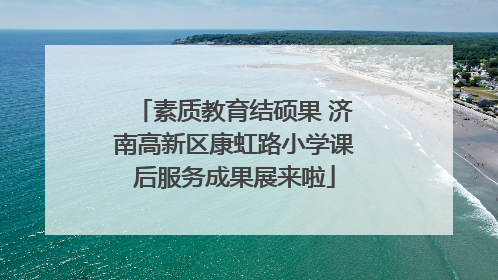 素质教育结硕果 济南高新区康虹路小学课后服务成果展来啦